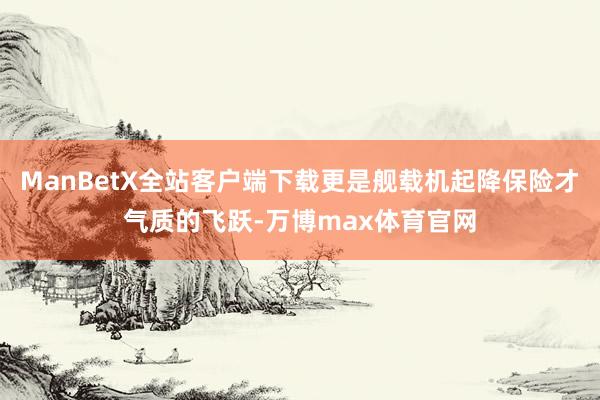 ManBetX全站客户端下载更是舰载机起降保险才气质的飞跃-万博max体育官网