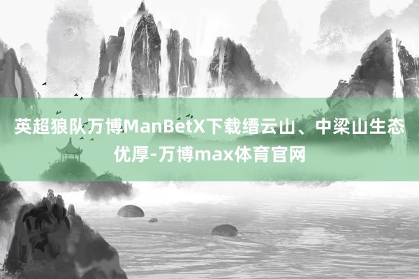 英超狼队万博ManBetX下载缙云山、中梁山生态优厚-万博max体育官网