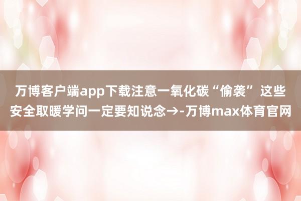 万博客户端app下载注意一氧化碳“偷袭” 这些安全取暖学问一定要知说念→-万博max体育官网