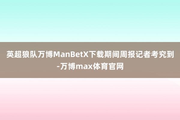 英超狼队万博ManBetX下载　　期间周报记者考究到-万博max体育官网