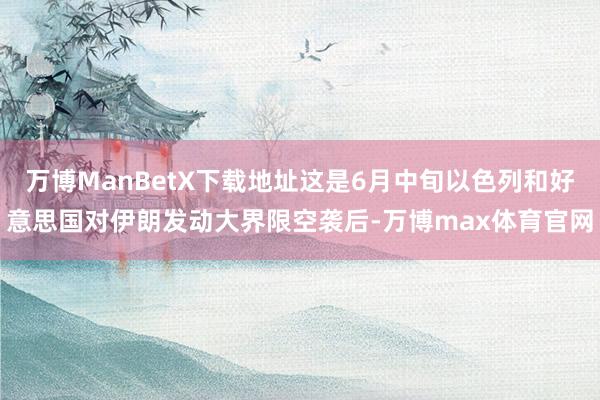 万博ManBetX下载地址这是6月中旬以色列和好意思国对伊朗发动大界限空袭后-万博max体育官网