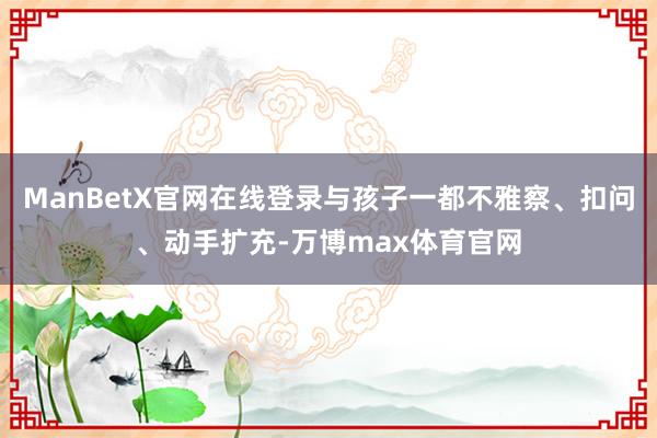 ManBetX官网在线登录与孩子一都不雅察、扣问、动手扩充-万博max体育官网