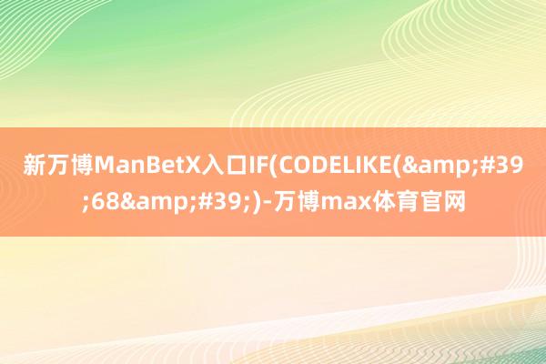 新万博ManBetX入口IF(CODELIKE(&#39;68&#39;)-万博max体育官网
