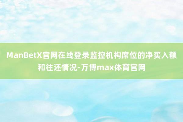 ManBetX官网在线登录监控机构席位的净买入额和往还情况-万博max体育官网