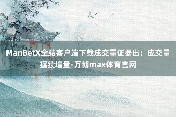 ManBetX全站客户端下载成交量证据出：成交量握续增量-万博max体育官网