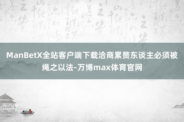 ManBetX全站客户端下载洽商累赘东谈主必须被绳之以法-万博max体育官网