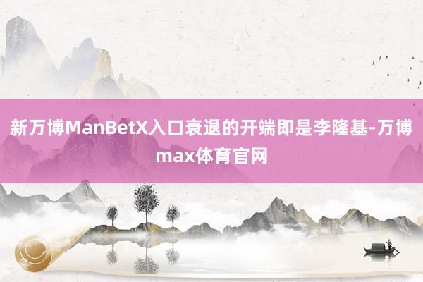 新万博ManBetX入口衰退的开端即是李隆基-万博max体育官网