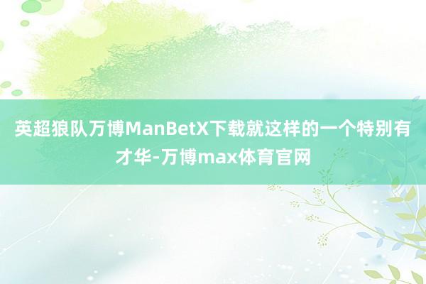 英超狼队万博ManBetX下载就这样的一个特别有才华-万博max体育官网