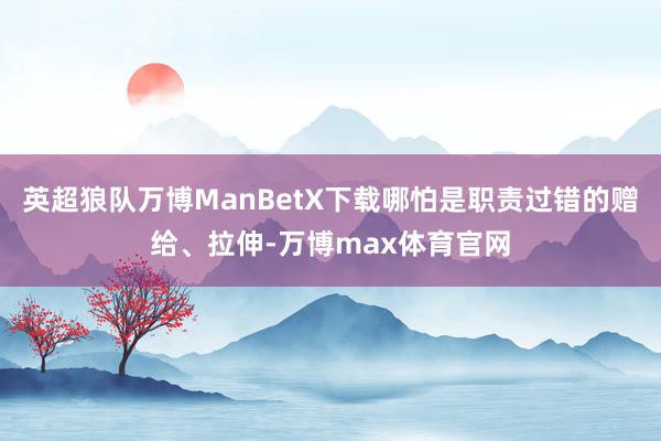 英超狼队万博ManBetX下载哪怕是职责过错的赠给、拉伸-万博max体育官网