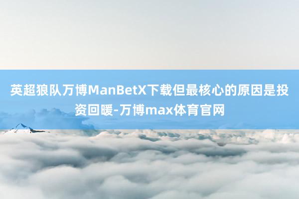 英超狼队万博ManBetX下载但最核心的原因是投资回暖-万博max体育官网
