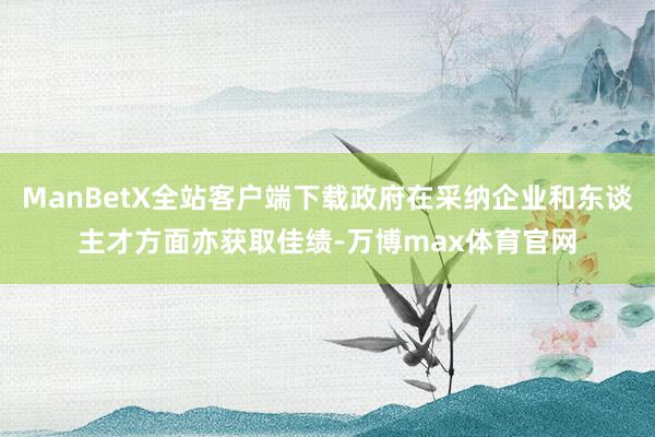 ManBetX全站客户端下载政府在采纳企业和东谈主才方面亦获取佳绩-万博max体育官网