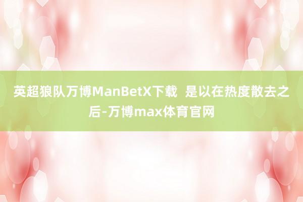 英超狼队万博ManBetX下载  是以在热度散去之后-万博max体育官网