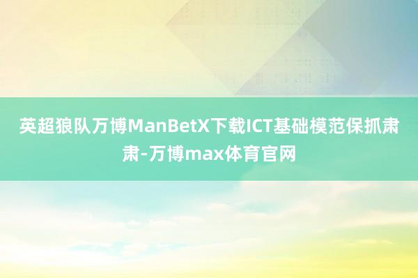 英超狼队万博ManBetX下载ICT基础模范保抓肃肃-万博max体育官网