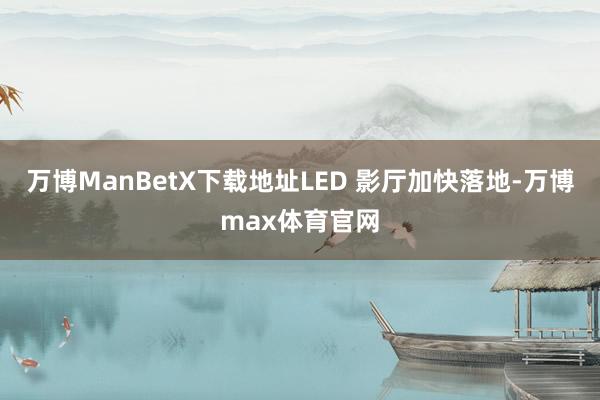 万博ManBetX下载地址LED 影厅加快落地-万博max体育官网