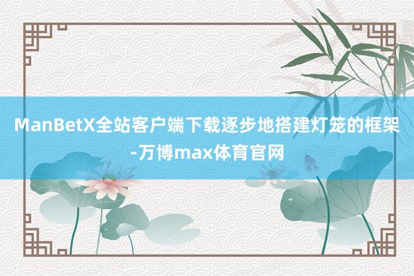 ManBetX全站客户端下载逐步地搭建灯笼的框架-万博max体育官网