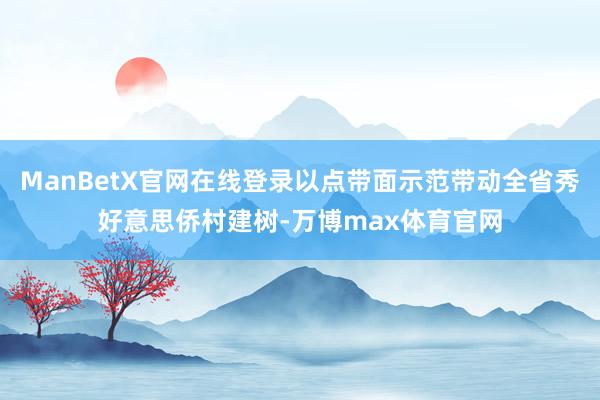 ManBetX官网在线登录以点带面示范带动全省秀好意思侨村建树-万博max体育官网