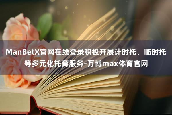 ManBetX官网在线登录积极开展计时托、临时托等多元化托育服务-万博max体育官网