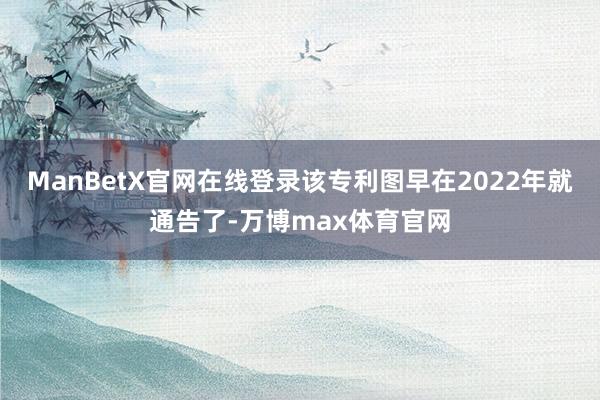 ManBetX官网在线登录该专利图早在2022年就通告了-万博max体育官网