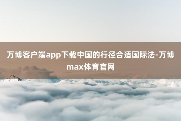 万博客户端app下载中国的行径合适国际法-万博max体育官网