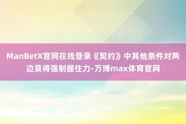 ManBetX官网在线登录《契约》中其他条件对两边莫得强制握住力-万博max体育官网
