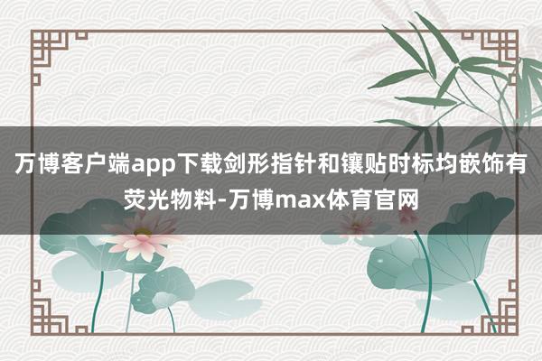 万博客户端app下载剑形指针和镶贴时标均嵌饰有荧光物料-万博max体育官网