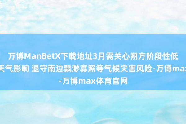 万博ManBetX下载地址3月需关心朔方阶段性低温及沙尘天气影响 退守南边飘渺寡照等气候灾害风险-万博max体育官网
