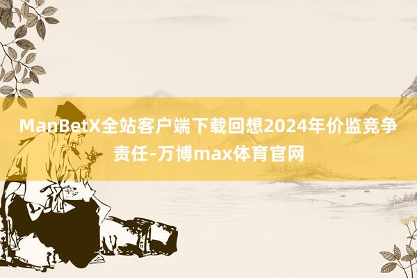 ManBetX全站客户端下载回想2024年价监竞争责任-万博max体育官网