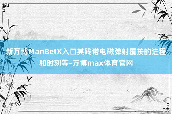 新万博ManBetX入口其践诺电磁弹射覆按的进程和时刻等-万博max体育官网