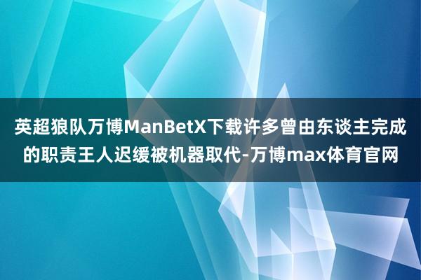 英超狼队万博ManBetX下载许多曾由东谈主完成的职责王人迟缓被机器取代-万博max体育官网