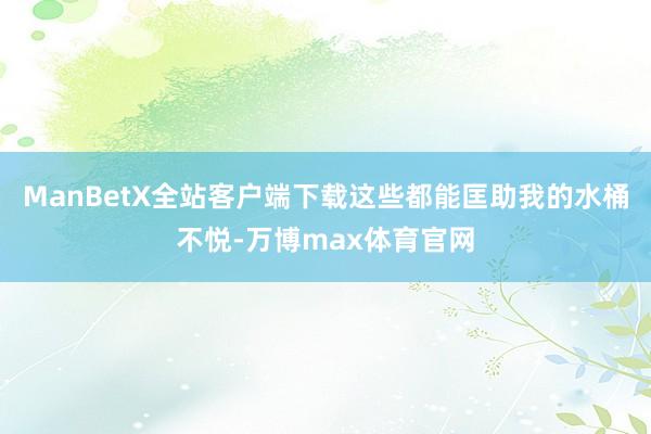 ManBetX全站客户端下载这些都能匡助我的水桶不悦-万博max体育官网