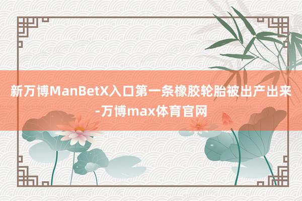 新万博ManBetX入口第一条橡胶轮胎被出产出来-万博max体育官网