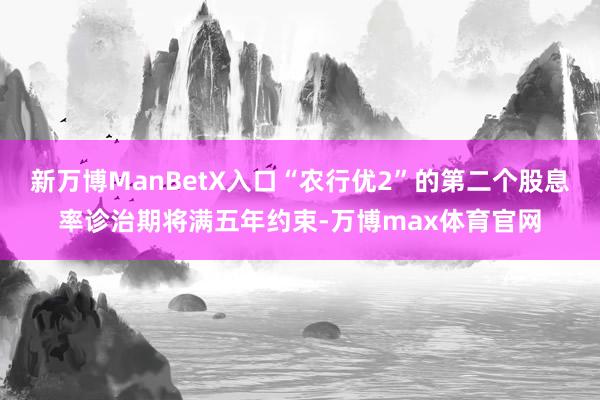新万博ManBetX入口“农行优2”的第二个股息率诊治期将满五年约束-万博max体育官网