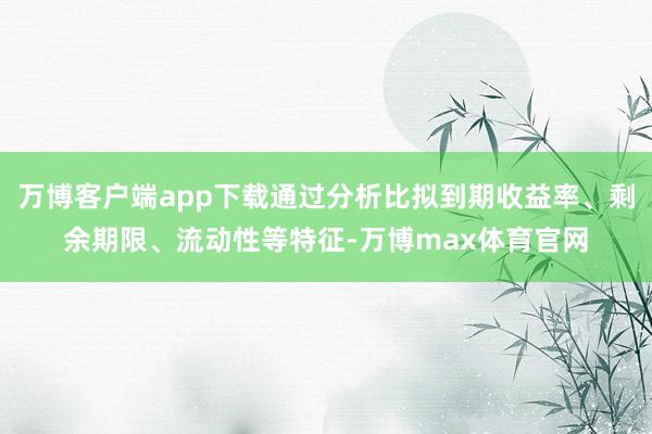万博客户端app下载通过分析比拟到期收益率、剩余期限、流动性等特征-万博max体育官网