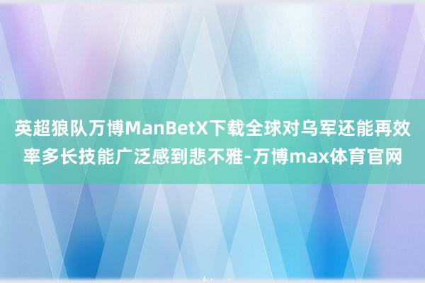 英超狼队万博ManBetX下载全球对乌军还能再效率多长技能广泛感到悲不雅-万博max体育官网