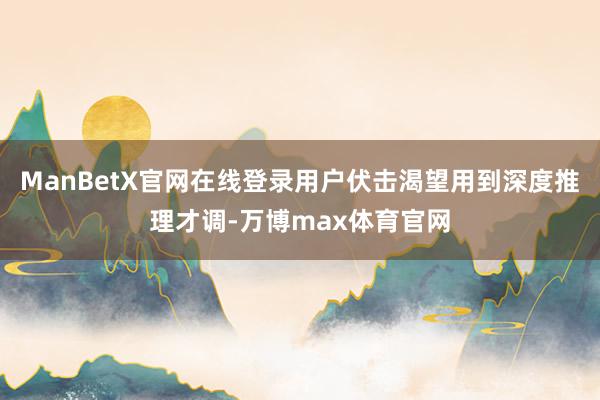 ManBetX官网在线登录用户伏击渴望用到深度推理才调-万博max体育官网