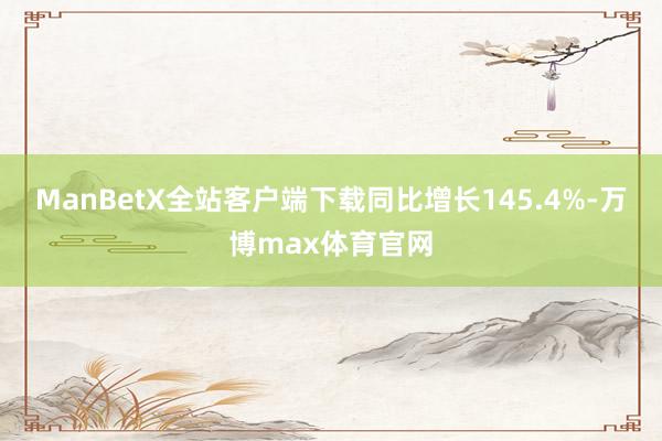 ManBetX全站客户端下载同比增长145.4%-万博max体育官网