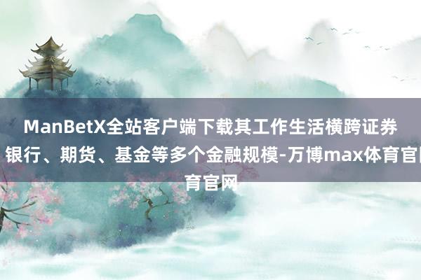 ManBetX全站客户端下载其工作生活横跨证券、银行、期货、基金等多个金融规模-万博max体育官网