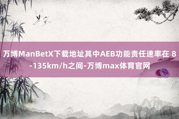 万博ManBetX下载地址其中AEB功能责任速率在 8-135km/h之间-万博max体育官网
