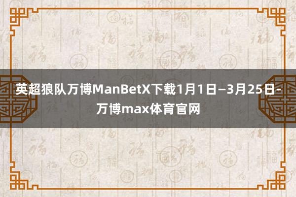 英超狼队万博ManBetX下载1月1日—3月25日-万博max体育官网