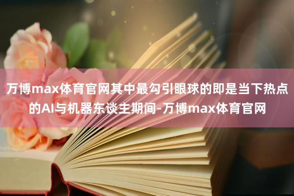 万博max体育官网其中最勾引眼球的即是当下热点的AI与机器东谈主期间-万博max体育官网