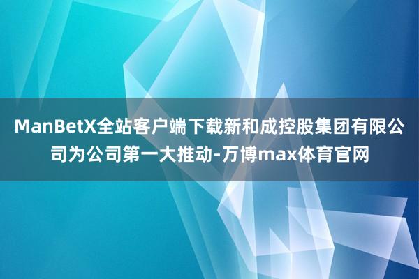 ManBetX全站客户端下载新和成控股集团有限公司为公司第一大推动-万博max体育官网