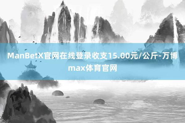 ManBetX官网在线登录收支15.00元/公斤-万博max体育官网