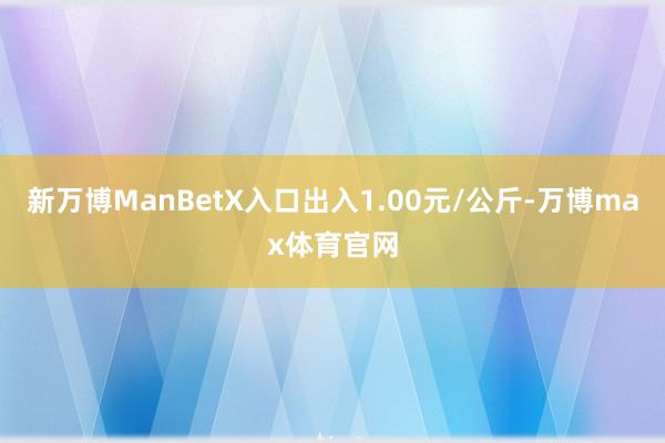 新万博ManBetX入口出入1.00元/公斤-万博max体育官网