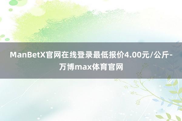 ManBetX官网在线登录最低报价4.00元/公斤-万博max体育官网
