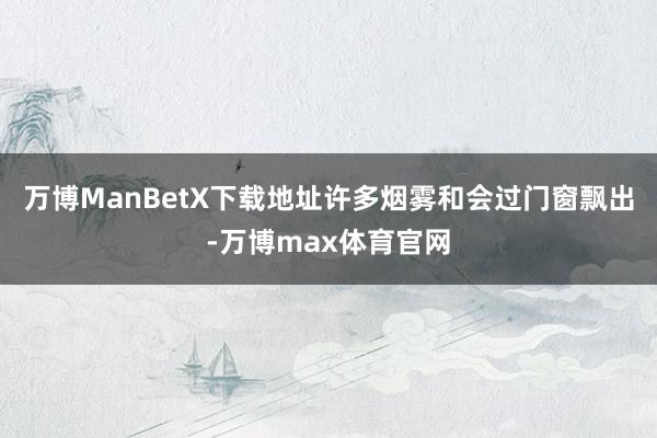 万博ManBetX下载地址许多烟雾和会过门窗飘出-万博max体育官网