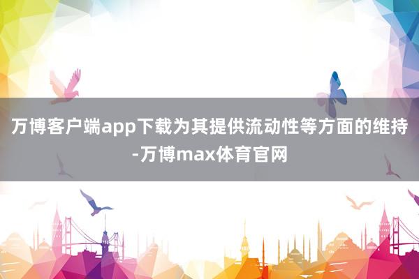 万博客户端app下载为其提供流动性等方面的维持-万博max体育官网