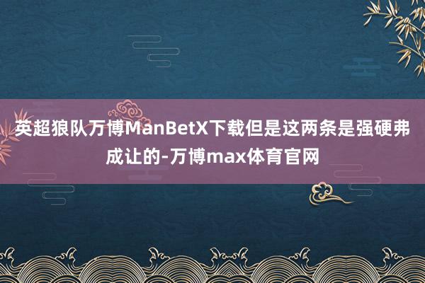 英超狼队万博ManBetX下载但是这两条是强硬弗成让的-万博max体育官网