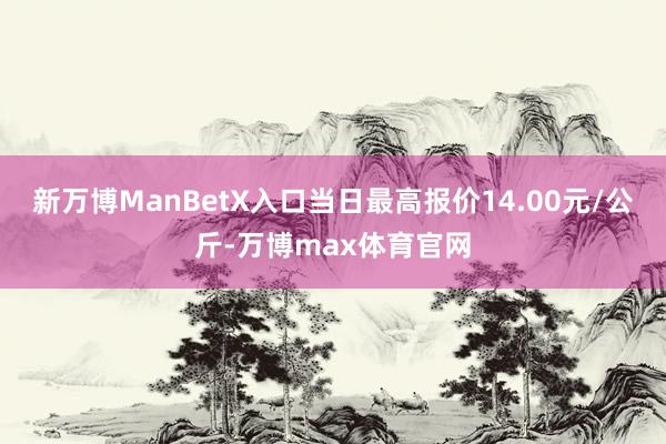 新万博ManBetX入口当日最高报价14.00元/公斤-万博max体育官网