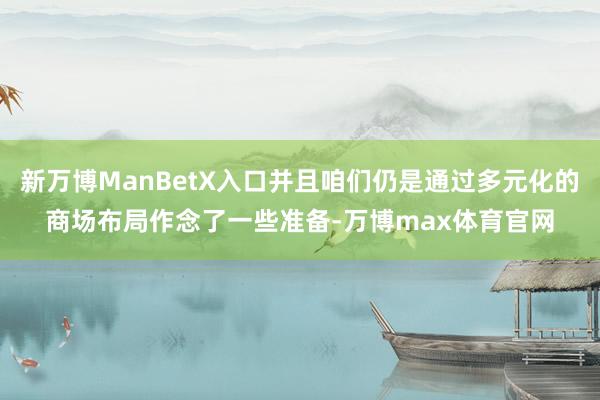 新万博ManBetX入口并且咱们仍是通过多元化的商场布局作念了一些准备-万博max体育官网