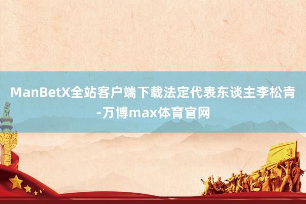ManBetX全站客户端下载法定代表东谈主李松青-万博max体育官网